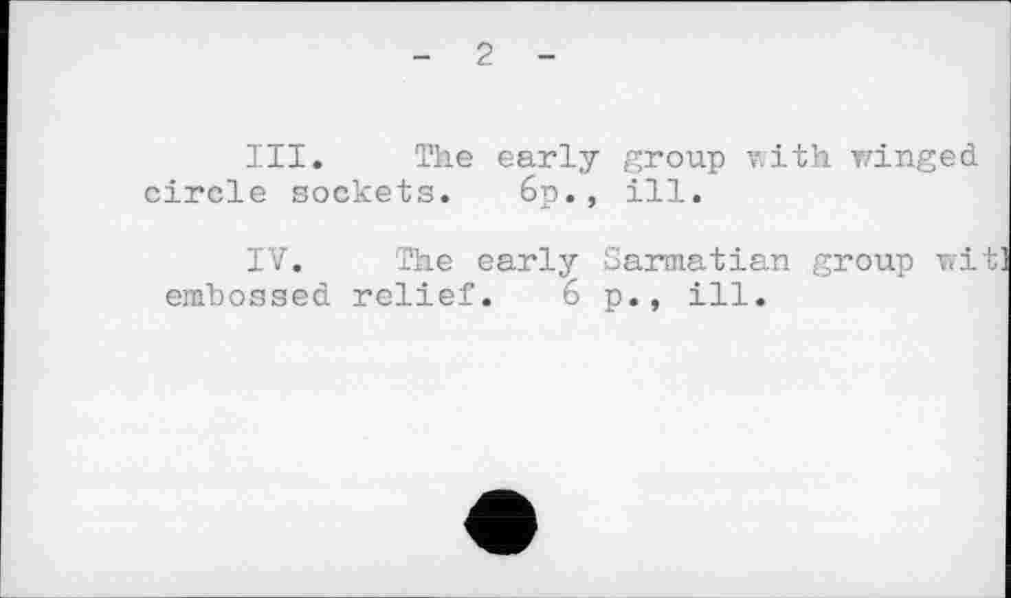 ﻿- 2 -
III.	The early group with winged circle sockets. 6p., ill.
IV.	The early Sarmatian group wit embossed relief. 6 p., ill.